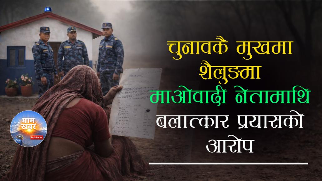 चुनावकै मुखमा शैलुङमा माओवादी नेतामाथि बलात्कार प्रयासको आरोप